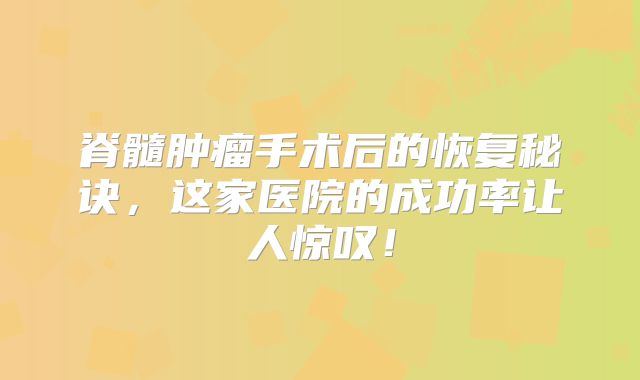 脊髓肿瘤手术后的恢复秘诀，这家医院的成功率让人惊叹！