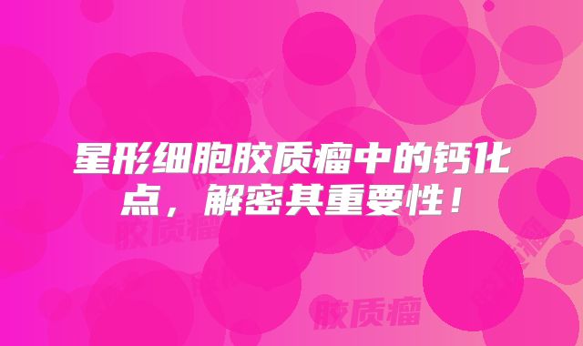 星形细胞胶质瘤中的钙化点，解密其重要性！