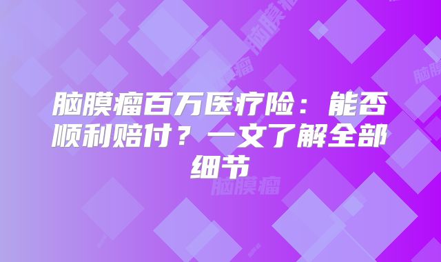 脑膜瘤百万医疗险：能否顺利赔付？一文了解全部细节