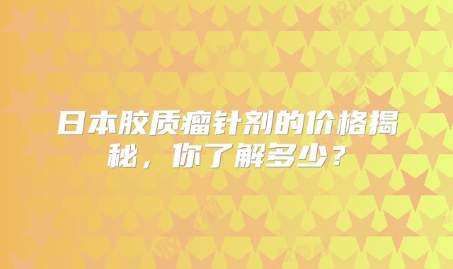 日本胶质瘤针剂的价格揭秘，你了解多少？