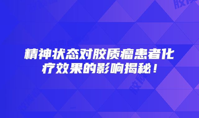 精神状态对胶质瘤患者化疗效果的影响揭秘！