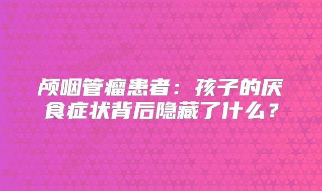 颅咽管瘤患者：孩子的厌食症状背后隐藏了什么？