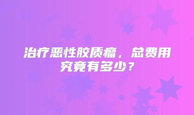 治疗恶性胶质瘤，总费用究竟有多少？