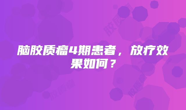 脑胶质瘤4期患者，放疗效果如何？