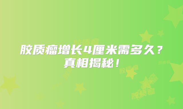 胶质瘤增长4厘米需多久？真相揭秘！