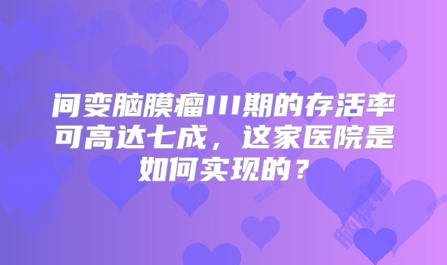 间变脑膜瘤III期的存活率可高达七成，这家医院是如何实现的？