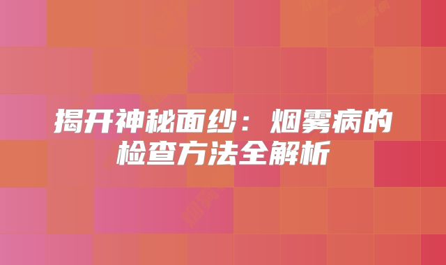 揭开神秘面纱：烟雾病的检查方法全解析
