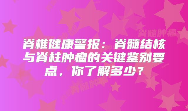 脊椎健康警报：脊髓结核与脊柱肿瘤的关键鉴别要点，你了解多少？