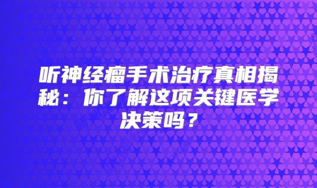 听神经瘤手术治疗真相揭秘：你了解这项关键医学决策吗？