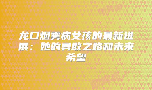 龙口烟雾病女孩的最新进展：她的勇敢之路和未来希望