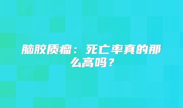 脑胶质瘤：死亡率真的那么高吗？