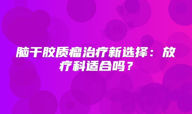 脑干胶质瘤治疗新选择：放疗科适合吗？