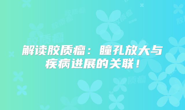 解读胶质瘤：瞳孔放大与疾病进展的关联！