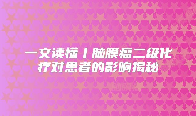 一文读懂丨脑膜瘤二级化疗对患者的影响揭秘