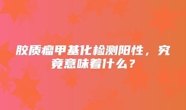 胶质瘤甲基化检测阳性，究竟意味着什么？