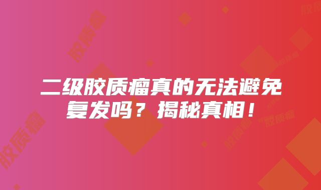 二级胶质瘤真的无法避免复发吗？揭秘真相！