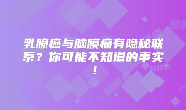 乳腺癌与脑膜瘤有隐秘联系？你可能不知道的事实！