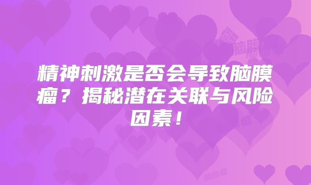 精神刺激是否会导致脑膜瘤？揭秘潜在关联与风险因素！