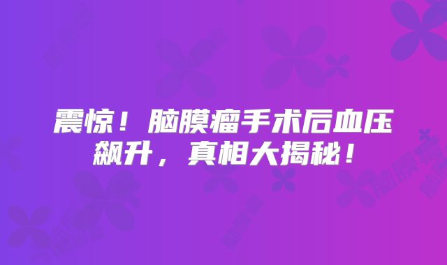 震惊！脑膜瘤手术后血压飙升，真相大揭秘！
