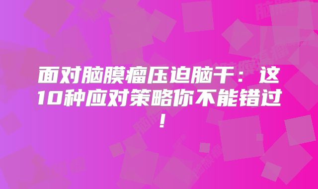 面对脑膜瘤压迫脑干：这10种应对策略你不能错过！