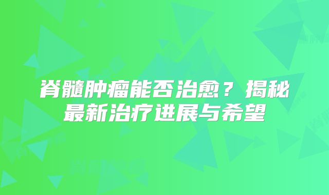脊髓肿瘤能否治愈？揭秘最新治疗进展与希望