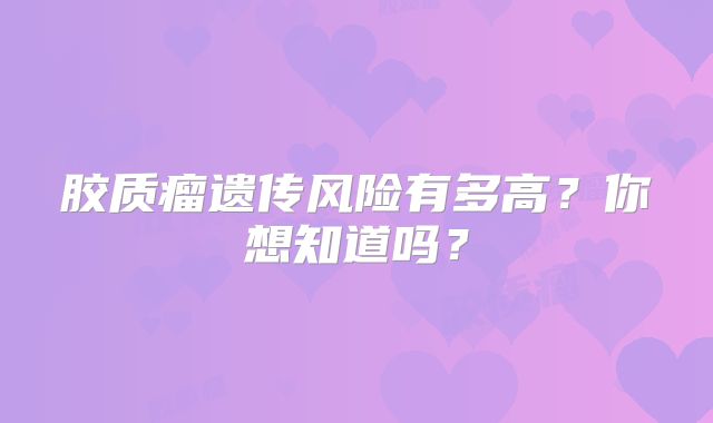 胶质瘤遗传风险有多高？你想知道吗？