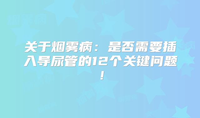 关于烟雾病：是否需要插入导尿管的12个关键问题！