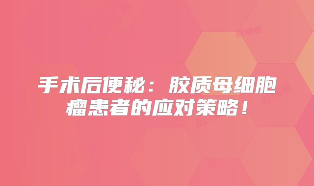 手术后便秘：胶质母细胞瘤患者的应对策略！