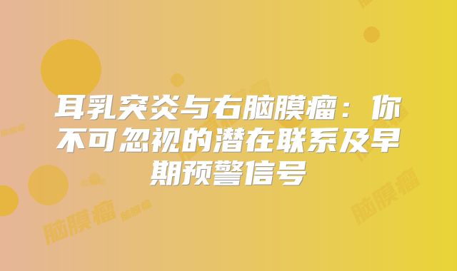 耳乳突炎与右脑膜瘤：你不可忽视的潜在联系及早期预警信号