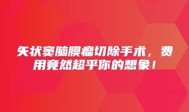 矢状窦脑膜瘤切除手术，费用竟然超乎你的想象！