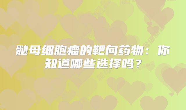 髓母细胞瘤的靶向药物：你知道哪些选择吗？