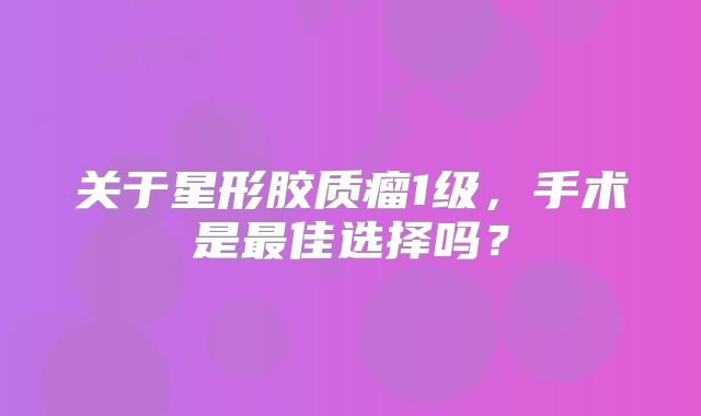 关于星形胶质瘤1级，手术是最佳选择吗？