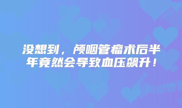 没想到，颅咽管瘤术后半年竟然会导致血压飙升！
