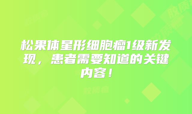 松果体星形细胞瘤1级新发现，患者需要知道的关键内容！