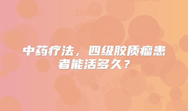 中药疗法，四级胶质瘤患者能活多久？