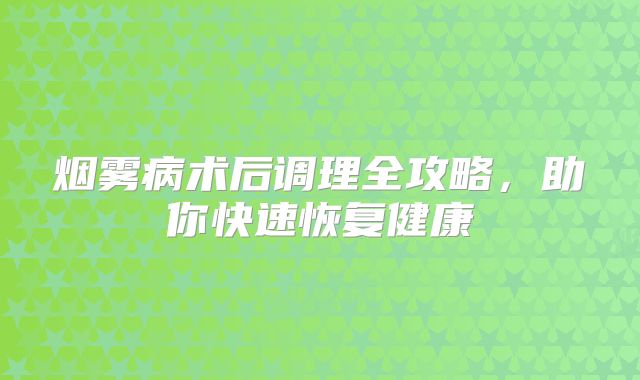 烟雾病术后调理全攻略，助你快速恢复健康