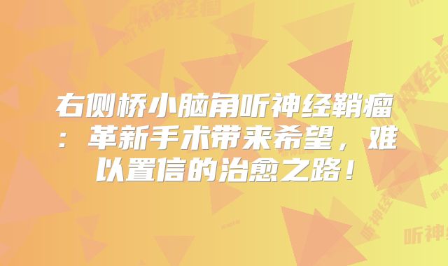 右侧桥小脑角听神经鞘瘤：革新手术带来希望，难以置信的治愈之路！
