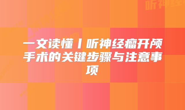 一文读懂丨听神经瘤开颅手术的关键步骤与注意事项