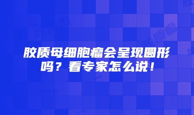 胶质母细胞瘤会呈现圆形吗？看专家怎么说！