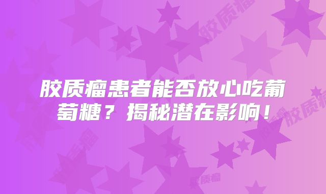 胶质瘤患者能否放心吃葡萄糖？揭秘潜在影响！