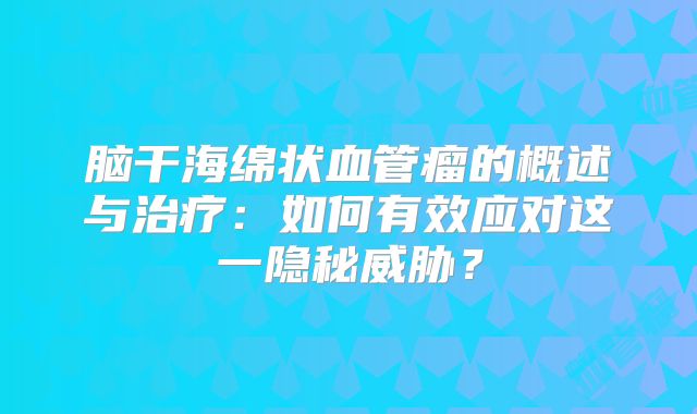 脑干海绵状血管瘤的概述与治疗：如何有效应对这一隐秘威胁？