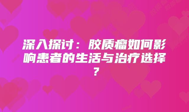 深入探讨：胶质瘤如何影响患者的生活与治疗选择？