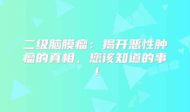 二级脑膜瘤：揭开恶性肿瘤的真相，您该知道的事！