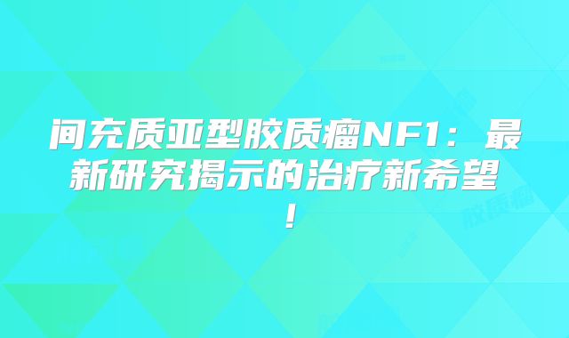 间充质亚型胶质瘤NF1：最新研究揭示的治疗新希望！