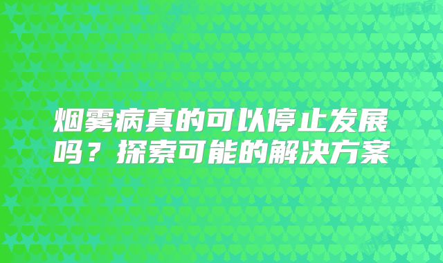 烟雾病真的可以停止发展吗？探索可能的解决方案