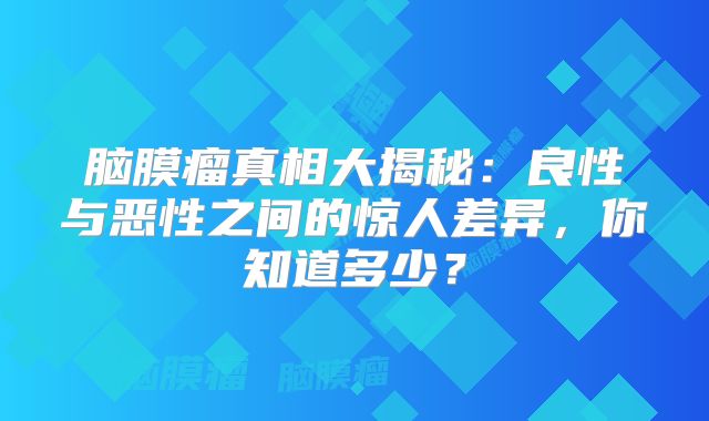 脑膜瘤真相大揭秘：良性与恶性之间的惊人差异，你知道多少？