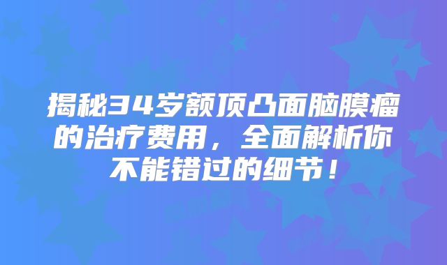 揭秘34岁额顶凸面脑膜瘤的治疗费用，全面解析你不能错过的细节！