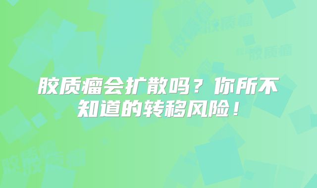 胶质瘤会扩散吗？你所不知道的转移风险！