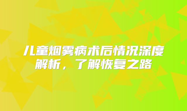 儿童烟雾病术后情况深度解析，了解恢复之路