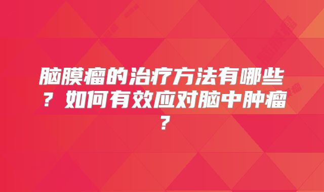 脑膜瘤的治疗方法有哪些？如何有效应对脑中肿瘤？